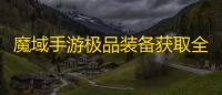 魔域手游极品装备获取全攻略 ：从新手到巅峰